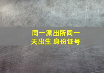 同一派出所同一天出生 身份证号